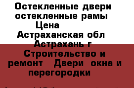 Остекленные двери, остекленные рамы › Цена ­ 1 200 - Астраханская обл., Астрахань г. Строительство и ремонт » Двери, окна и перегородки   